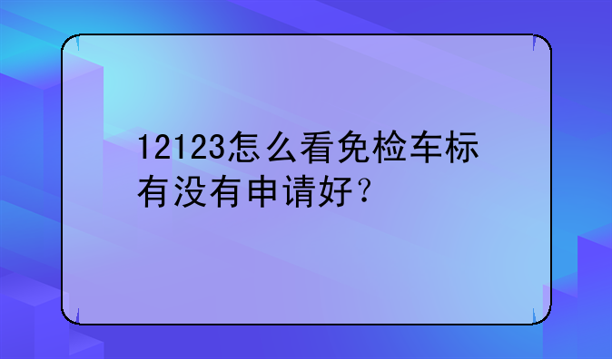 12123怎么看免检车标有没有申请好？