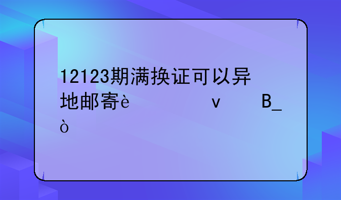 12123期满换证可以异地邮寄过来吗？