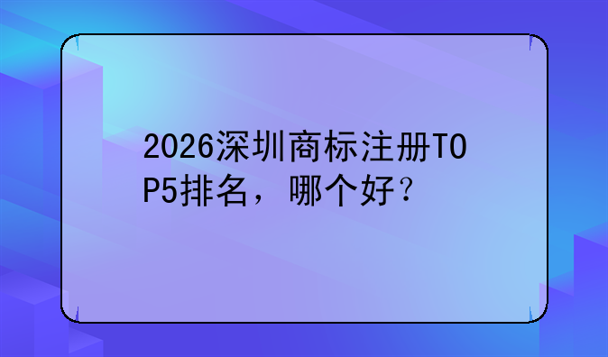 2026深圳商标注册TOP5排名，哪个好？