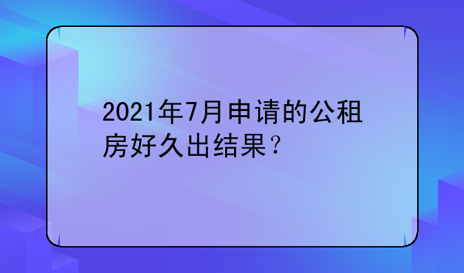 2021年7月申请的公租房好久出结果？