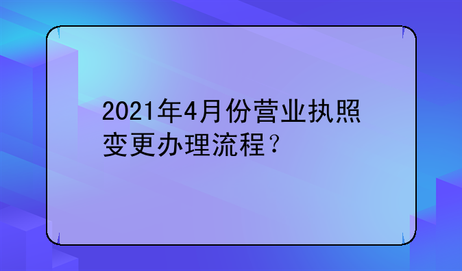 2021年4月份营业执照变更办理流程？