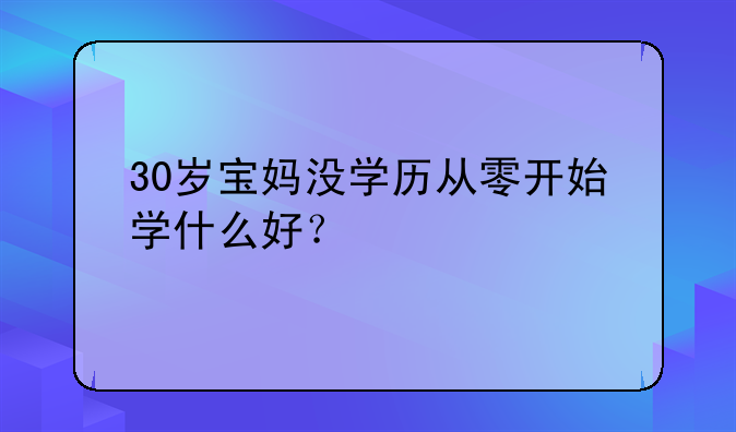 30岁宝妈没学历从零开始学什么好？