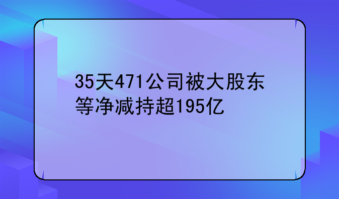 35天471公司被大股东等净减持超195亿