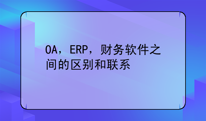 OA，ERP，财务软件之间的区别和联系