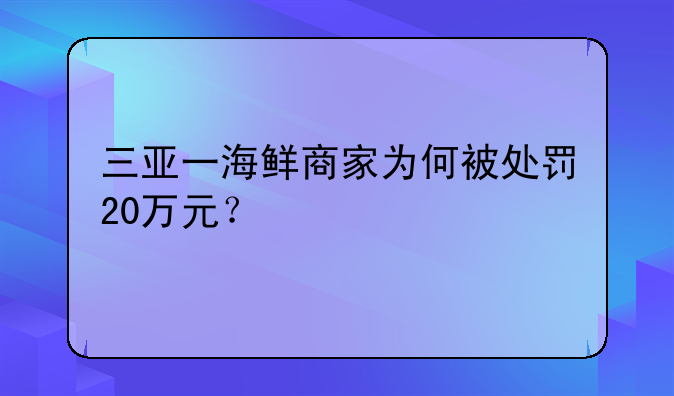 三亚一海鲜商家为何被处罚20万元?