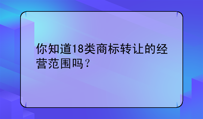 你知道18类商标转让的经营范围吗？