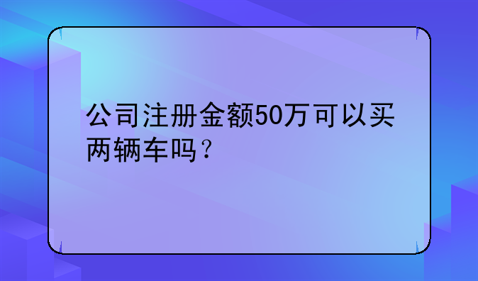 公司注册金额50万可以买两辆车吗？