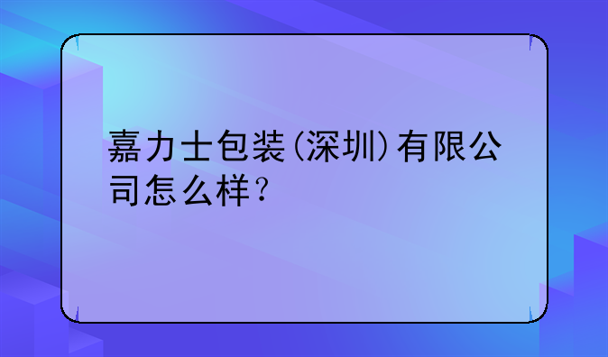 嘉力士包装(深圳)有限公司怎么样?