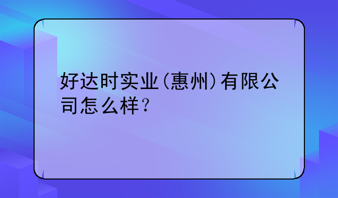 好达时实业(惠州)有限公司怎么样？