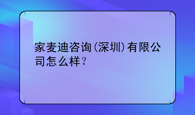 家麦迪咨询(深圳)有限公司怎么样？