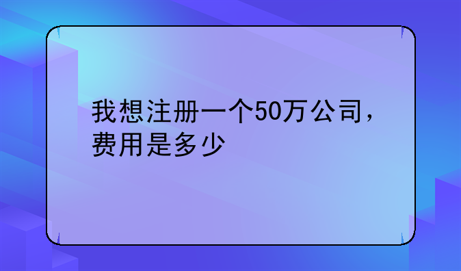我想注册一个50万公司,费用是多少