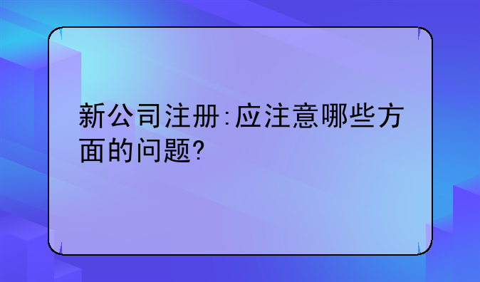 新公司注册:应注意哪些方面的问题?