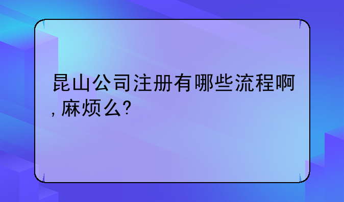昆山公司注册有哪些流程啊,麻烦么?