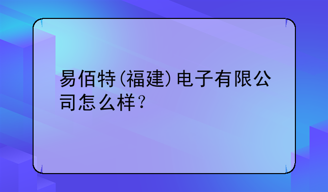 易佰特(福建)电子有限公司怎么样？