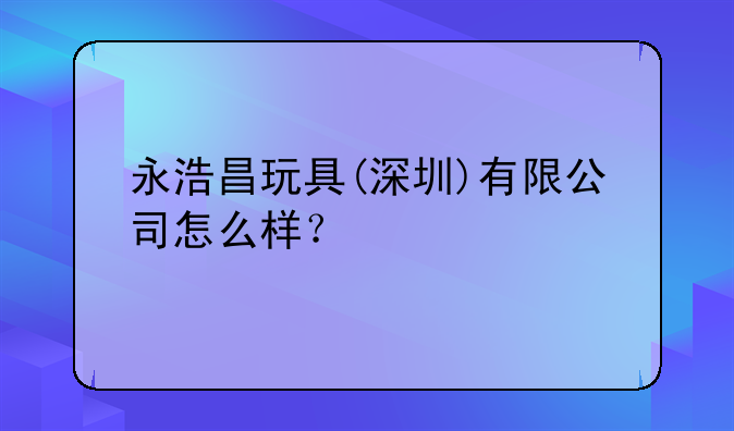 永浩昌玩具(深圳)有限公司怎么样?