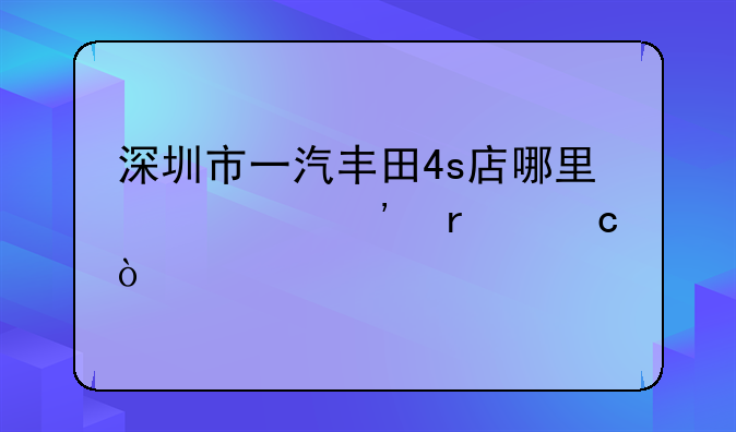 深圳市一汽丰田4s店哪里信誉最高？