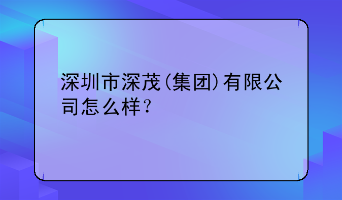 深圳市深茂(集团)有限公司怎么样?