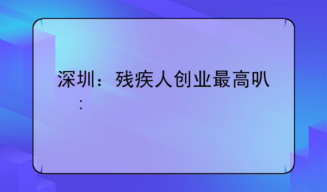 深圳：残疾人创业最高可获补贴10万