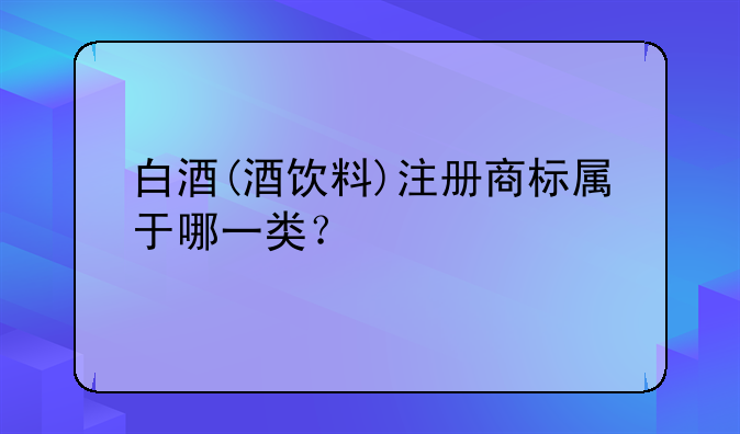 白酒(酒饮料)注册商标属于哪一类？