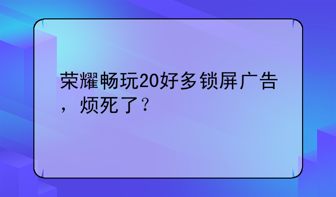 荣耀畅玩20好多锁屏广告，烦死了？