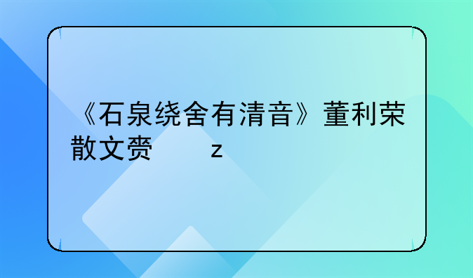 《石泉绕舍有清音》董利荣散文赏析