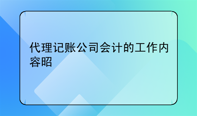 代理记账公司会计的工作内容是什么
