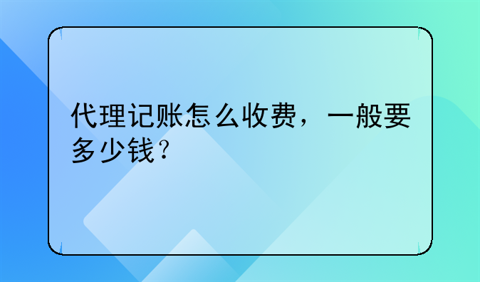 代理记账怎么收费，一般要多少钱？