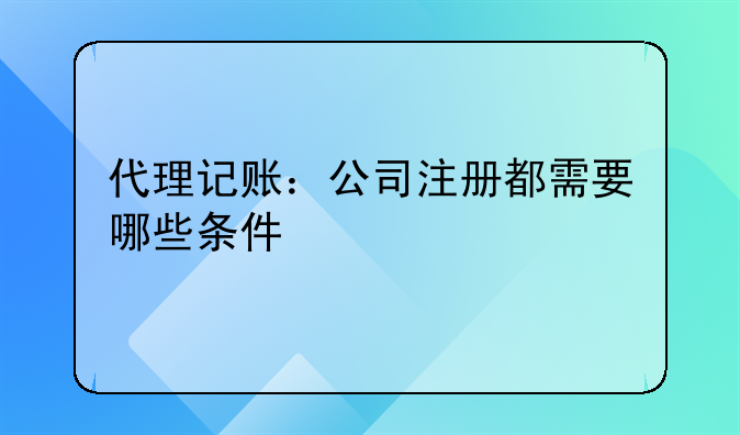 代理记账：公司注册都需要哪些条件