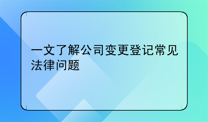 一文了解公司变更登记常见法律问题