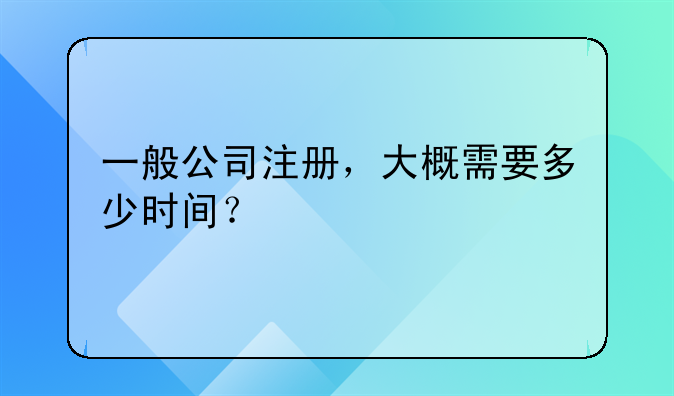 一般公司注册，大概需要多少时间？