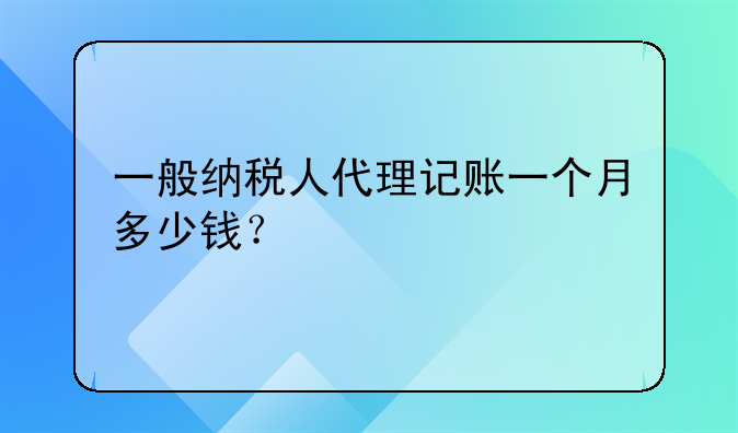 一般纳税人代理记账一个月多少钱？