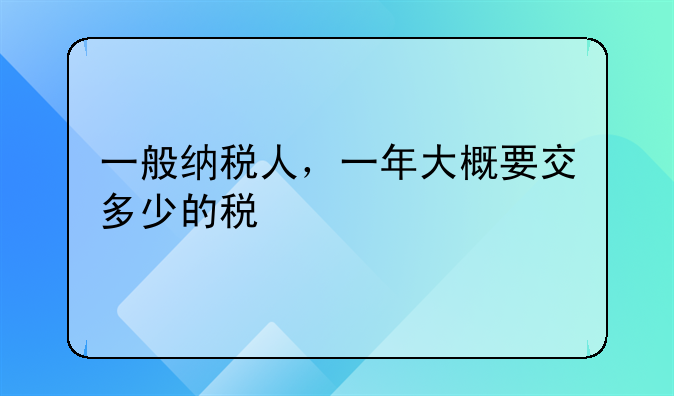 一般纳税人，一年大概要交多少的税