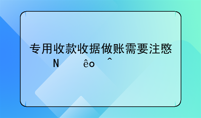 专用收款收据做账需要注意哪些问题