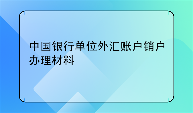 中国银行单位外汇账户销户办理材料