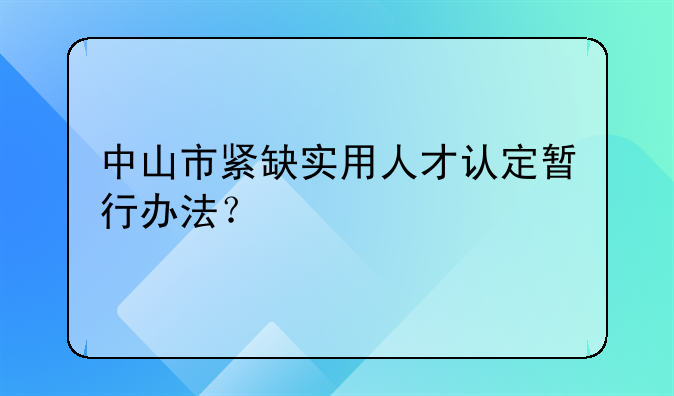 中山市紧缺实用人才认定暂行办法?