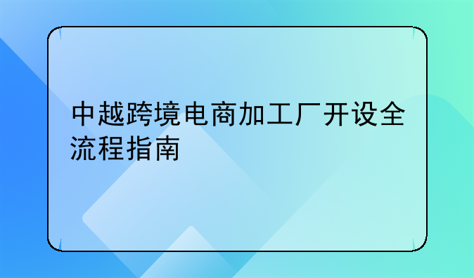中越跨境电商加工厂开设全流程指南