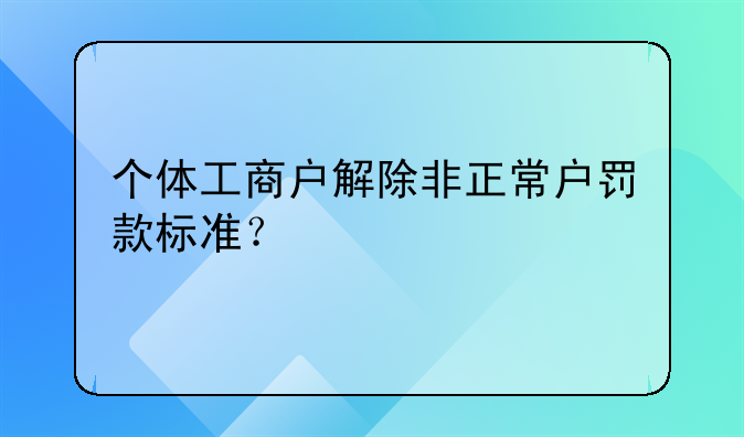 个体工商户解除非正常户罚款标准？