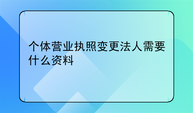 个体营业执照变更法人需要什么资料