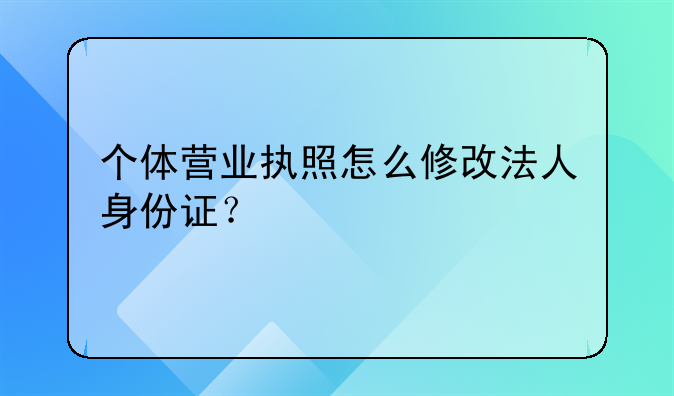 个体营业执照怎么修改法人身份证?