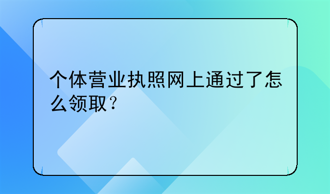 个体营业执照网上通过了怎么领取？
