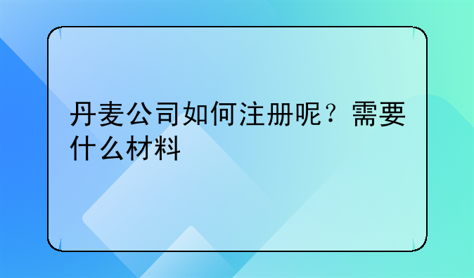 丹麦公司如何注册呢?需要什么材料
