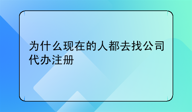 为什么现在的人都去找公司代办注册