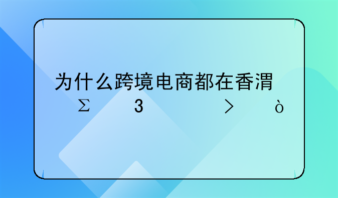 为什么跨境电商都在香港注册公司？