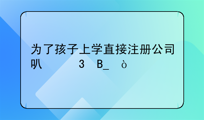 为了孩子上学直接注册公司可行吗？
