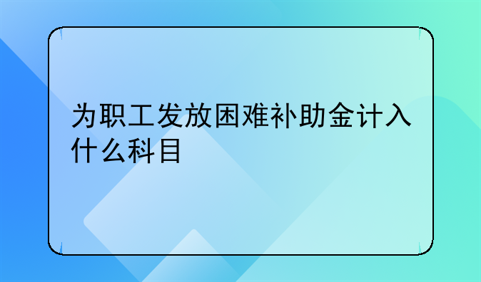 为职工发放困难补助金计入什么科目