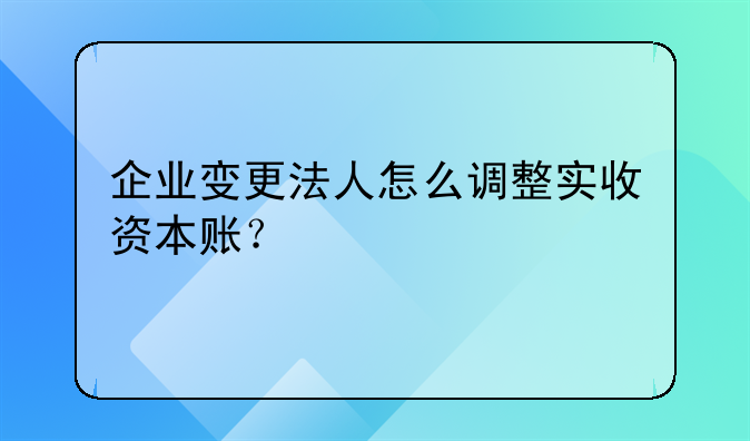 企业变更法人怎么调整实收资本账？