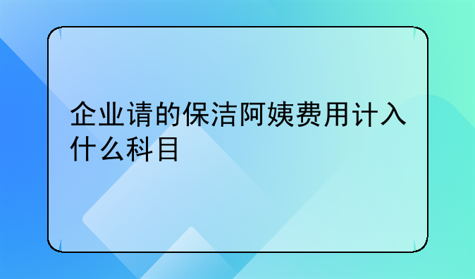 企业请的保洁阿姨费用计入什么科目