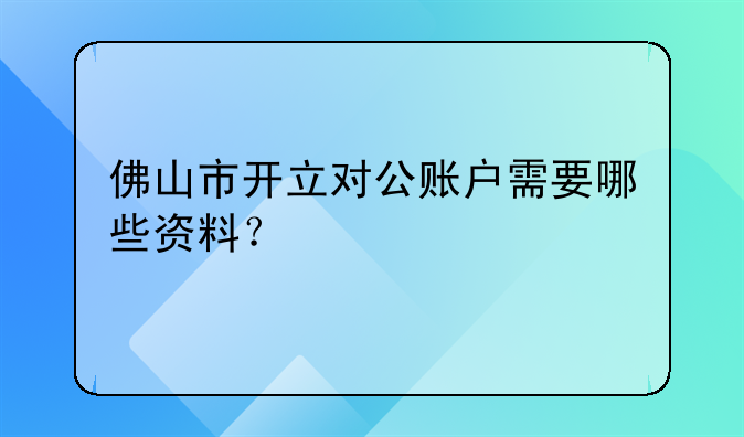 佛山市开立对公账户需要哪些资料？