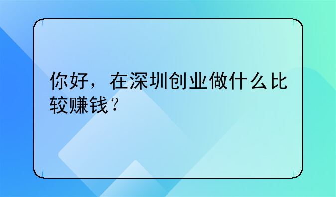 你好,在深圳创业做什么比较赚钱?