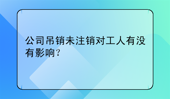 公司吊销未注销对工人有没有影响？